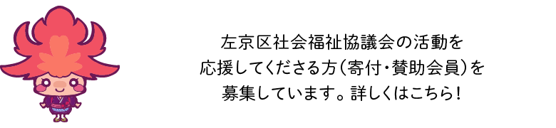 左京区社会福祉協議会の活動を応援してくださる方（寄付・賛助会員）を募集しています。 詳しくはこちら！